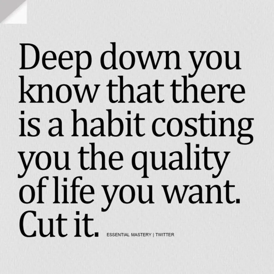 Deep down you know there is a habit costing you the quality of life you want. Cut it.